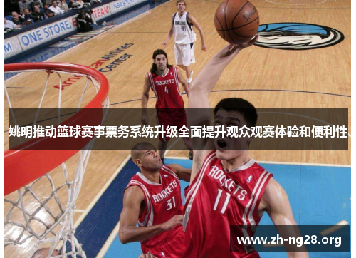 姚明推动篮球赛事票务系统升级全面提升观众观赛体验和便利性 姚明推动篮球赛事票务系统升级全面提升观众观赛体验和便利性