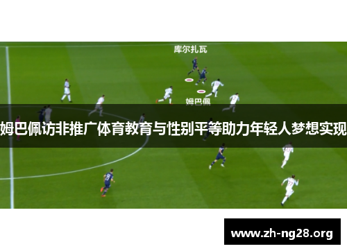 姆巴佩访非推广体育教育与性别平等助力年轻人梦想实现 姆巴佩访非推广体育教育与性别平等助力年轻人梦想实现