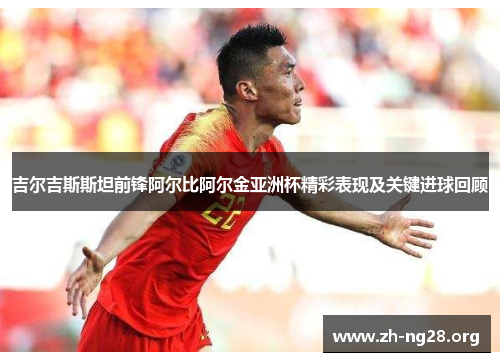 吉尔吉斯斯坦前锋阿尔比阿尔金亚洲杯精彩表现及关键进球回顾 吉尔吉斯斯坦前锋阿尔比阿尔金亚洲杯精彩表现及关键进球回顾