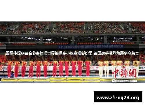 国际体操联合会节奏体操世界锦标赛小组赛精彩纷呈 各国选手激烈角逐争夺荣誉 国际体操联合会节奏体操世界锦标赛小组赛精彩纷呈 各国选手激烈角逐争夺荣誉