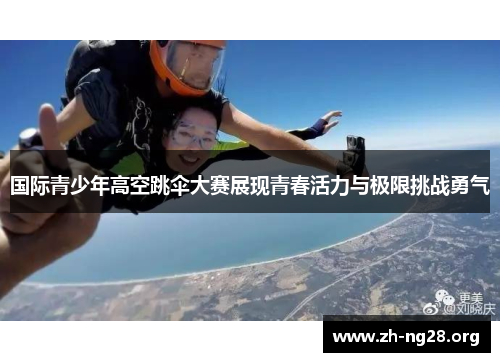 国际青少年高空跳伞大赛展现青春活力与极限挑战勇气 国际青少年高空跳伞大赛展现青春活力与极限挑战勇气