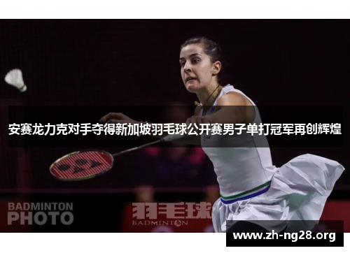 安赛龙力克对手夺得新加坡羽毛球公开赛男子单打冠军再创辉煌 安赛龙力克对手夺得新加坡羽毛球公开赛男子单打冠军再创辉煌