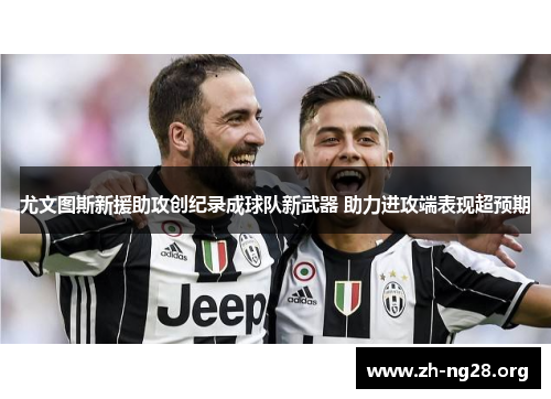 尤文图斯新援助攻创纪录成球队新武器 助力进攻端表现超预期 尤文图斯新援助攻创纪录成球队新武器 助力进攻端表现超预期