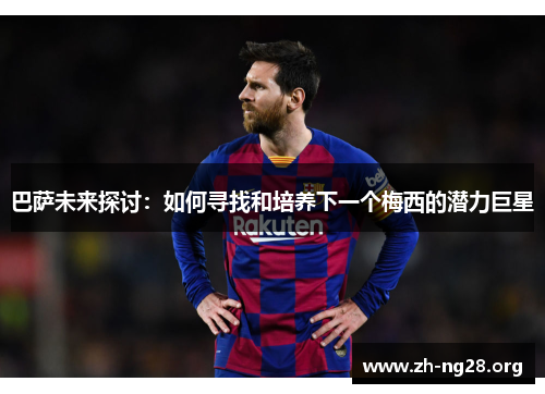 巴萨未来探讨:如何寻找和培养下一个梅西的潜力巨星 巴萨未来探讨:如何寻找和培养下一个梅西的潜力巨星