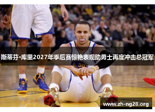 斯蒂芬·库里2027年季后赛惊艳表现助勇士再度冲击总冠军 斯蒂芬·库里2027年季后赛惊艳表现助勇士再度冲击总冠军