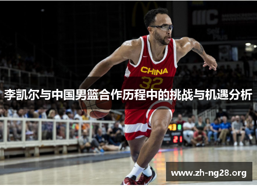 李凯尔与中国男篮合作历程中的挑战与机遇分析 李凯尔与中国男篮合作历程中的挑战与机遇分析