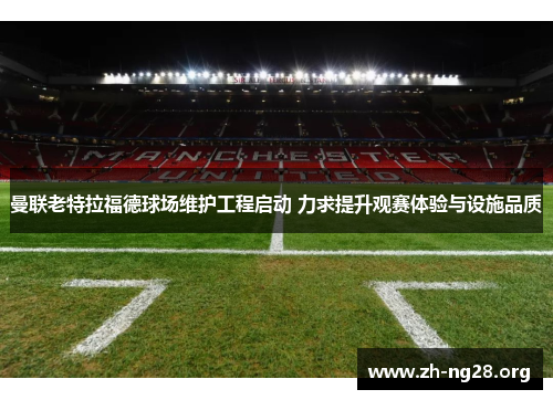 曼联老特拉福德球场维护工程启动 力求提升观赛体验与设施品质 曼联老特拉福德球场维护工程启动 力求提升观赛体验与设施品质