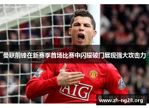 曼联前锋在新赛季首场比赛中闪耀破门展现强大攻击力 曼联前锋在新赛季首场比赛中闪耀破门展现强大攻击力