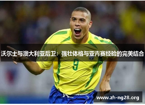 沃尔士与澳大利亚后卫:强壮体格与亚青赛经验的完美结合 沃尔士与澳大利亚后卫:强壮体格与亚青赛经验的完美结合