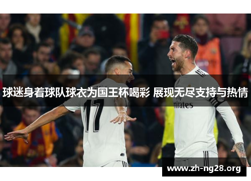 球迷身着球队球衣为国王杯喝彩 展现无尽支持与热情 球迷身着球队球衣为国王杯喝彩 展现无尽支持与热情