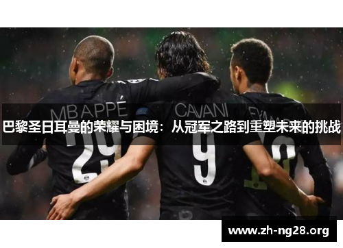 巴黎圣日耳曼的荣耀与困境:从冠军之路到重塑未来的挑战 巴黎圣日耳曼的荣耀与困境:从冠军之路到重塑未来的挑战