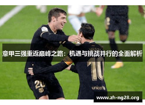 意甲三强重返巅峰之路:机遇与挑战并行的全面解析 意甲三强重返巅峰之路:机遇与挑战并行的全面解析