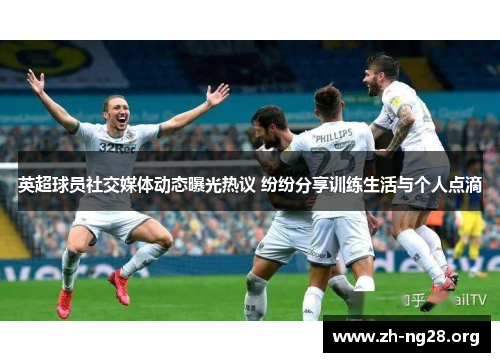 英超球员社交媒体动态曝光热议 纷纷分享训练生活与个人点滴 英超球员社交媒体动态曝光热议 纷纷分享训练生活与个人点滴