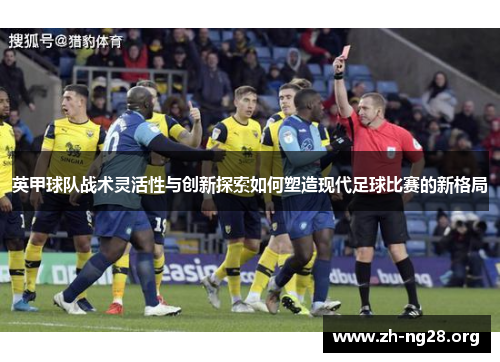 英甲球队战术灵活性与创新探索如何塑造现代足球比赛的新格局 英甲球队战术灵活性与创新探索如何塑造现代足球比赛的新格局