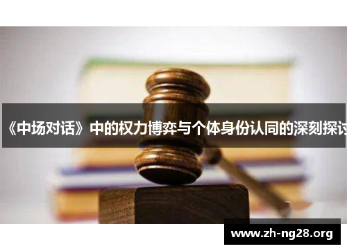 《中场对话》中的权力博弈与个体身份认同的深刻探讨 《中场对话》中的权力博弈与个体身份认同的深刻探讨