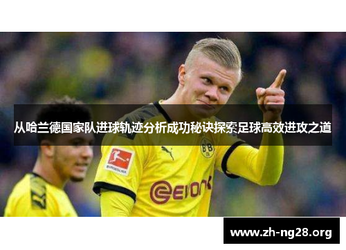 从哈兰德国家队进球轨迹分析成功秘诀探索足球高效进攻之道 从哈兰德国家队进球轨迹分析成功秘诀探索足球高效进攻之道