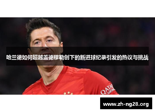 哈兰德如何超越盖德穆勒创下的新进球纪录引发的热议与挑战 哈兰德如何超越盖德穆勒创下的新进球纪录引发的热议与挑战