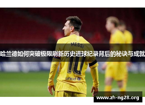 哈兰德如何突破极限刷新历史进球纪录背后的秘诀与成就 哈兰德如何突破极限刷新历史进球纪录背后的秘诀与成就