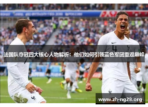 法国队夺冠四大核心人物解析:他们如何引领蓝色军团重返巅峰 法国队夺冠四大核心人物解析:他们如何引领蓝色军团重返巅峰