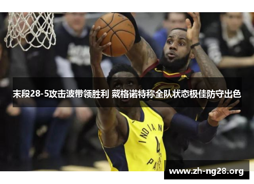 末段28-5攻击波带领胜利 戴格诺特称全队状态极佳防守出色 末段28-5攻击波带领胜利 戴格诺特称全队状态极佳防守出色