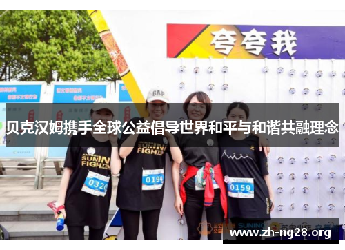 贝克汉姆携手全球公益倡导世界和平与和谐共融理念 贝克汉姆携手全球公益倡导世界和平与和谐共融理念