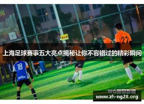 上海足球赛事五大亮点揭秘让你不容错过的精彩瞬间 上海足球赛事五大亮点揭秘让你不容错过的精彩瞬间