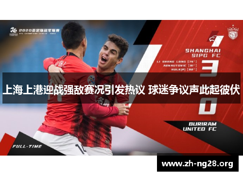 上海上港迎战强敌赛况引发热议 球迷争议声此起彼伏 上海上港迎战强敌赛况引发热议 球迷争议声此起彼伏