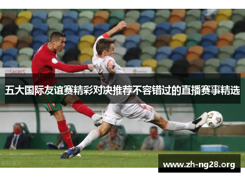 五大国际友谊赛精彩对决推荐不容错过的直播赛事精选 五大国际友谊赛精彩对决推荐不容错过的直播赛事精选