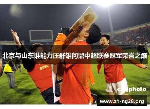北京与山东谁能力压群雄问鼎中超联赛冠军荣誉之巅 北京与山东谁能力压群雄问鼎中超联赛冠军荣誉之巅