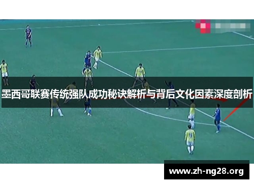 墨西哥联赛传统强队成功秘诀解析与背后文化因素深度剖析 墨西哥联赛传统强队成功秘诀解析与背后文化因素深度剖析