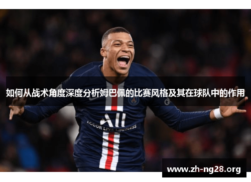 如何从战术角度深度分析姆巴佩的比赛风格及其在球队中的作用 如何从战术角度深度分析姆巴佩的比赛风格及其在球队中的作用
