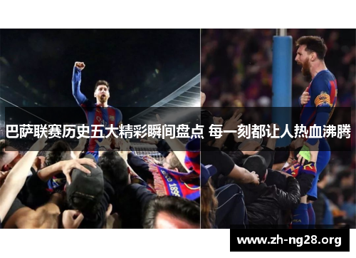 巴萨联赛历史五大精彩瞬间盘点 每一刻都让人热血沸腾 巴萨联赛历史五大精彩瞬间盘点 每一刻都让人热血沸腾