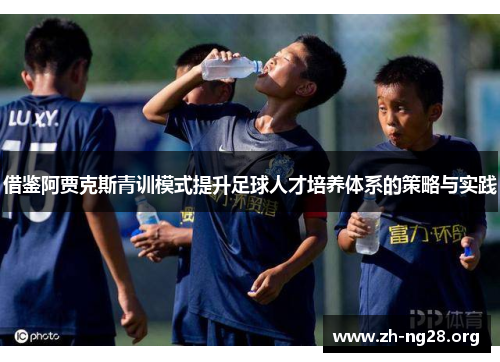 借鉴阿贾克斯青训模式提升足球人才培养体系的策略与实践 借鉴阿贾克斯青训模式提升足球人才培养体系的策略与实践