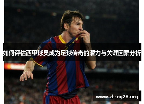 如何评估西甲球员成为足球传奇的潜力与关键因素分析 如何评估西甲球员成为足球传奇的潜力与关键因素分析