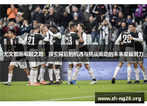 尤文图斯崛起之路:探索背后的机遇与挑战驱动的未来发展潜力 尤文图斯崛起之路:探索背后的机遇与挑战驱动的未来发展潜力