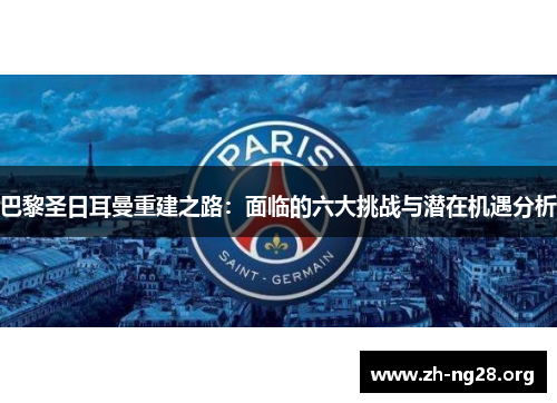 巴黎圣日耳曼重建之路:面临的六大挑战与潜在机遇分析 巴黎圣日耳曼重建之路:面临的六大挑战与潜在机遇分析