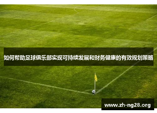 如何帮助足球俱乐部实现可持续发展和财务健康的有效规划策略 如何帮助足球俱乐部实现可持续发展和财务健康的有效规划策略