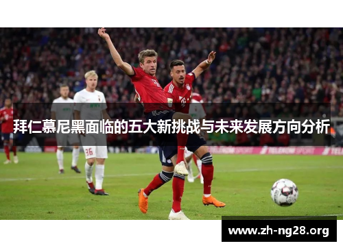 拜仁慕尼黑面临的五大新挑战与未来发展方向分析 拜仁慕尼黑面临的五大新挑战与未来发展方向分析