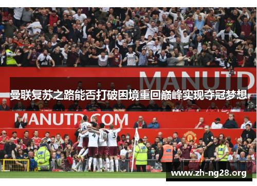 曼联复苏之路能否打破困境重回巅峰实现夺冠梦想 曼联复苏之路能否打破困境重回巅峰实现夺冠梦想