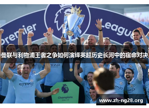 曼联与利物浦王者之争如何演绎英超历史长河中的宿命对决 曼联与利物浦王者之争如何演绎英超历史长河中的宿命对决
