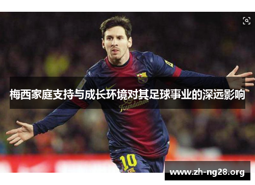 梅西家庭支持与成长环境对其足球事业的深远影响 梅西家庭支持与成长环境对其足球事业的深远影响