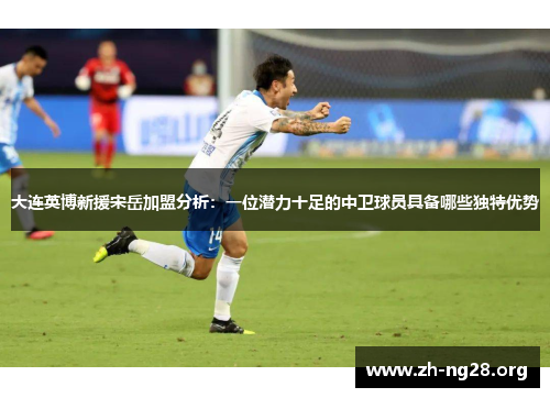 大连英博新援宋岳加盟分析:一位潜力十足的中卫球员具备哪些独特优势 大连英博新援宋岳加盟分析:一位潜力十足的中卫球员具备哪些独特优势