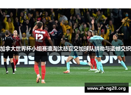加拿大世界杯小组赛遭淘汰悲喜交加球队拼劲与遗憾交织 加拿大世界杯小组赛遭淘汰悲喜交加球队拼劲与遗憾交织