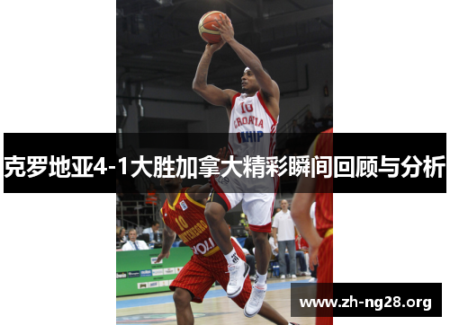 克罗地亚4-1大胜加拿大精彩瞬间回顾与分析 克罗地亚4-1大胜加拿大精彩瞬间回顾与分析