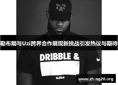 勒布朗与Uzi跨界合作展现新挑战引发热议与期待 勒布朗与Uzi跨界合作展现新挑战引发热议与期待