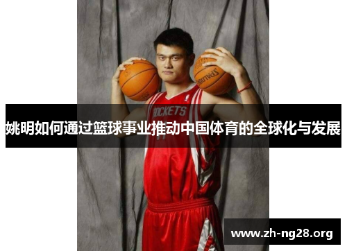姚明如何通过篮球事业推动中国体育的全球化与发展 姚明如何通过篮球事业推动中国体育的全球化与发展