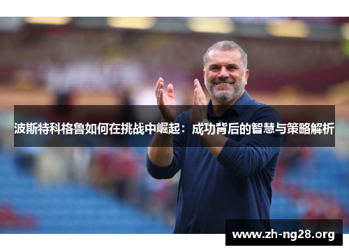 波斯特科格鲁如何在挑战中崛起:成功背后的智慧与策略解析 波斯特科格鲁如何在挑战中崛起:成功背后的智慧与策略解析