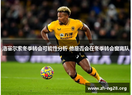 洛塞尔索冬季转会可能性分析 他是否会在冬季转会窗离队 洛塞尔索冬季转会可能性分析 他是否会在冬季转会窗离队