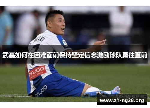 武磊如何在困难面前保持坚定信念激励球队勇往直前 武磊如何在困难面前保持坚定信念激励球队勇往直前