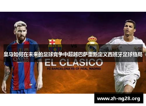 皇马如何在未来的足球竞争中超越巴萨重新定义西班牙足球格局 皇马如何在未来的足球竞争中超越巴萨重新定义西班牙足球格局